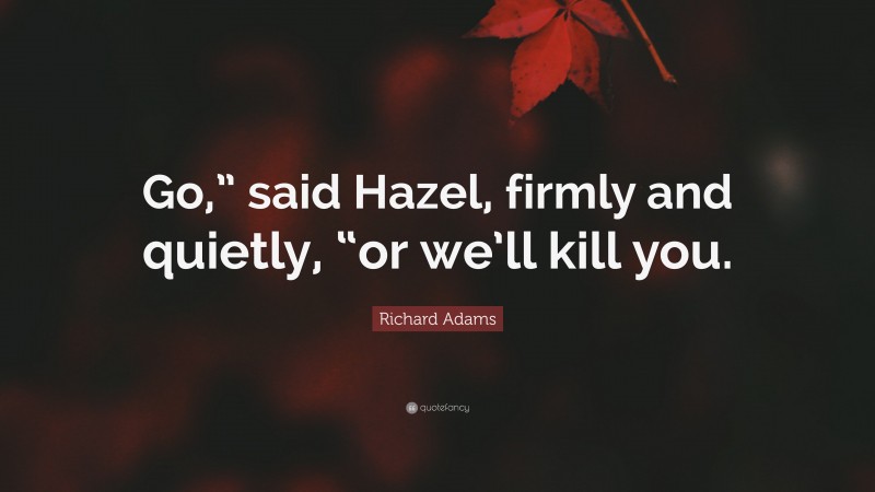 Richard Adams Quote: “Go,” said Hazel, firmly and quietly, “or we’ll kill you.”