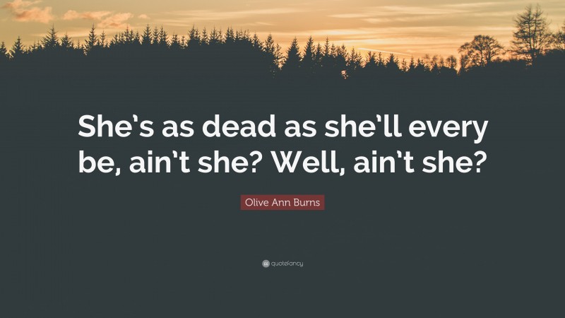 Olive Ann Burns Quote: “She’s as dead as she’ll every be, ain’t she? Well, ain’t she?”