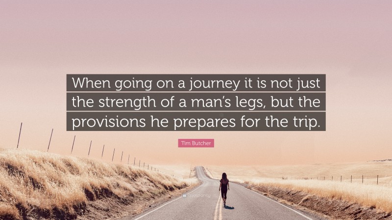 Tim Butcher Quote: “When going on a journey it is not just the strength of a man’s legs, but the provisions he prepares for the trip.”