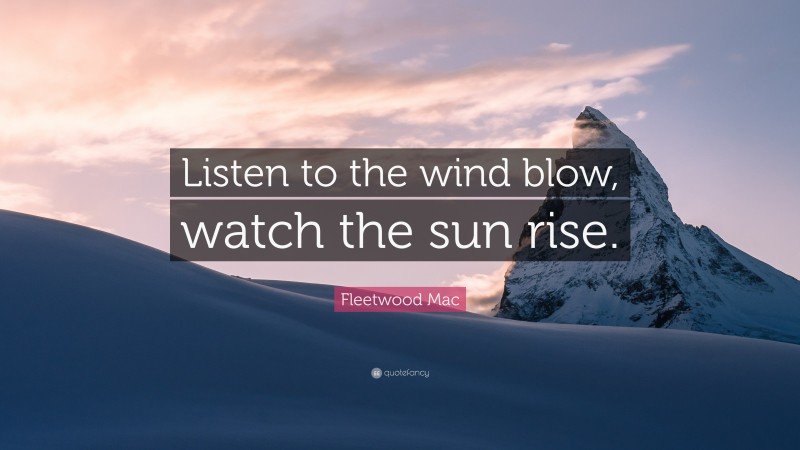 Fleetwood Mac Quote: “Listen to the wind blow, watch the sun rise.”