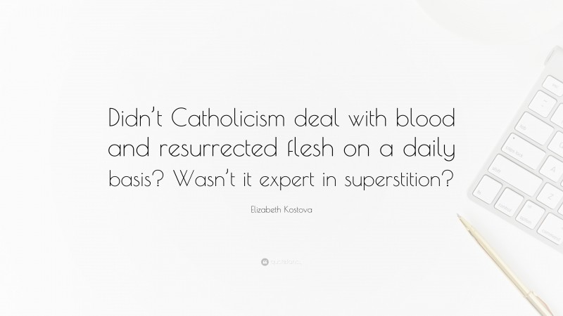 Elizabeth Kostova Quote: “Didn’t Catholicism deal with blood and resurrected flesh on a daily basis? Wasn’t it expert in superstition?”