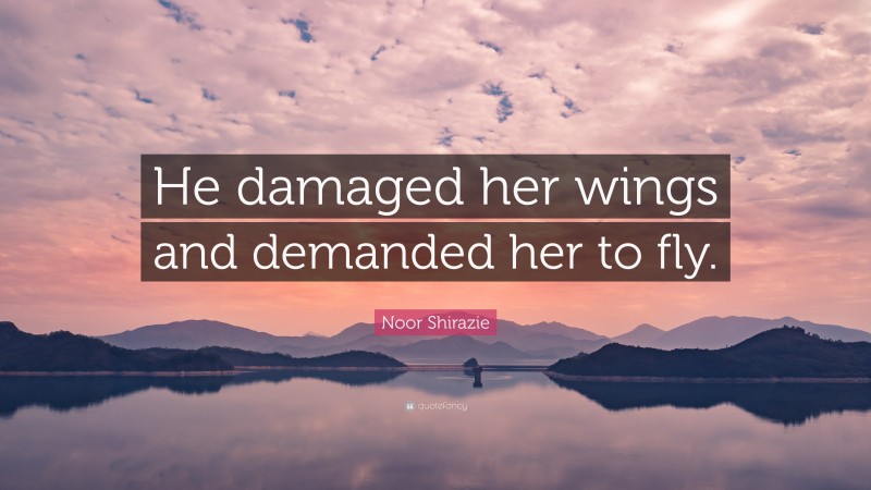 Noor Shirazie Quote: “He damaged her wings and demanded her to fly.”