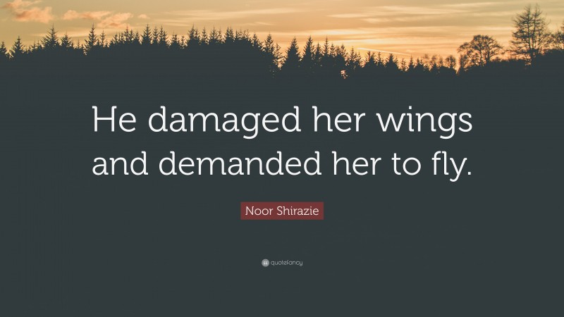 Noor Shirazie Quote: “He damaged her wings and demanded her to fly.”
