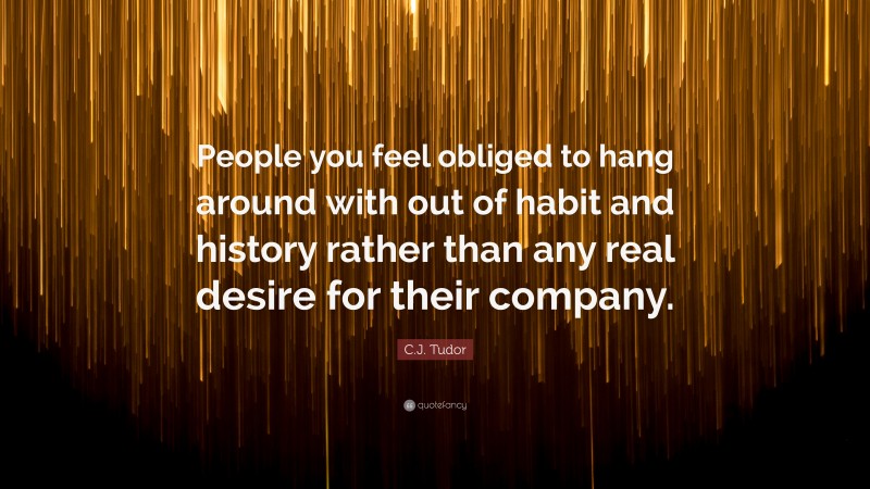 C.J. Tudor Quote: “People you feel obliged to hang around with out of habit and history rather than any real desire for their company.”