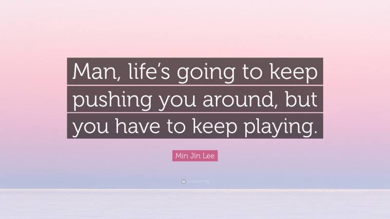 Min Jin Lee Quote: “Man, life’s going to keep pushing you around, but you have to keep playing.”