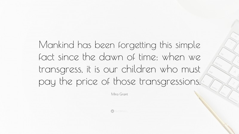 Mira Grant Quote: “Mankind has been forgetting this simple fact since the dawn of time: when we transgress, it is our children who must pay the price of those transgressions.”