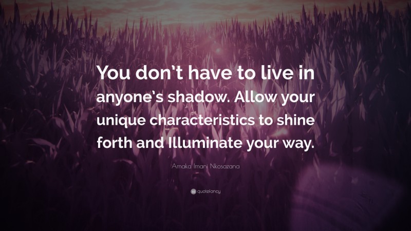 Amaka Imani Nkosazana Quote: “You don’t have to live in anyone’s shadow. Allow your unique characteristics to shine forth and Illuminate your way.”