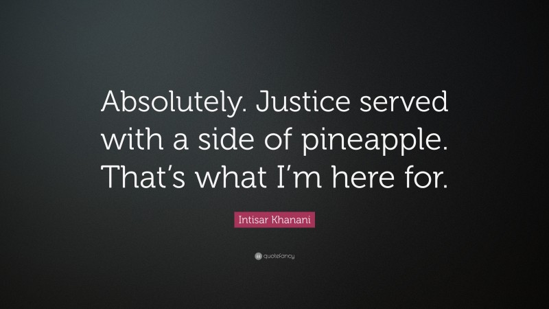 Intisar Khanani Quote: “Absolutely. Justice served with a side of pineapple. That’s what I’m here for.”