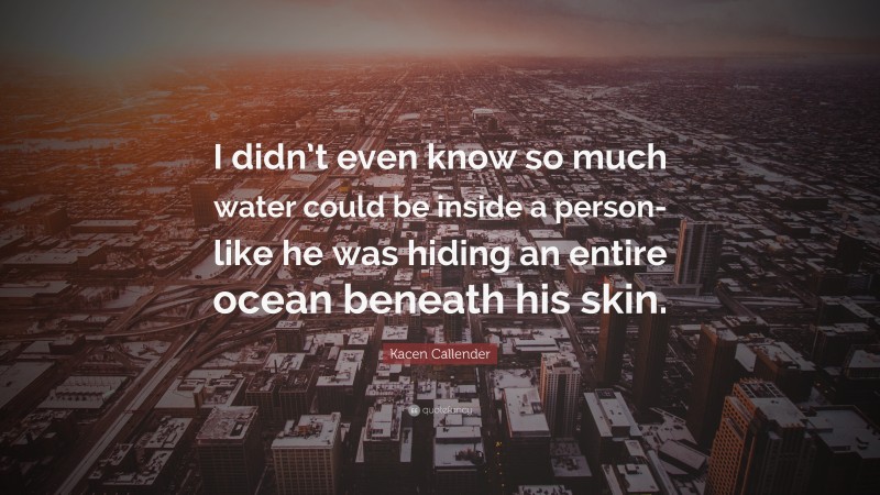 Kacen Callender Quote: “I didn’t even know so much water could be inside a person- like he was hiding an entire ocean beneath his skin.”