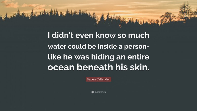 Kacen Callender Quote: “I didn’t even know so much water could be inside a person- like he was hiding an entire ocean beneath his skin.”