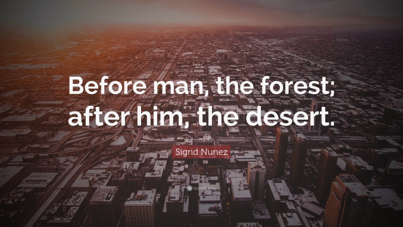 Sigrid Nunez Quote: “Before man, the forest; after him, the desert.”