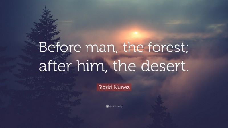 Sigrid Nunez Quote: “Before man, the forest; after him, the desert.”