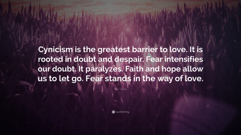 Bell Hooks Quote: “Cynicism is the greatest barrier to love. It is rooted in doubt and despair. Fear intensifies our doubt. It paralyzes. Faith and hope allow us to let go. Fear stands in the way of love.”