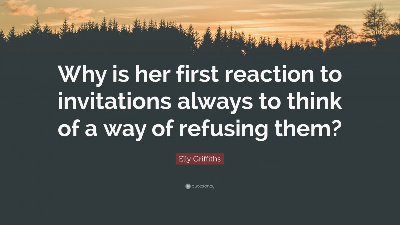 Elly Griffiths Quote: “Why is her first reaction to invitations always to think of a way of refusing them?”