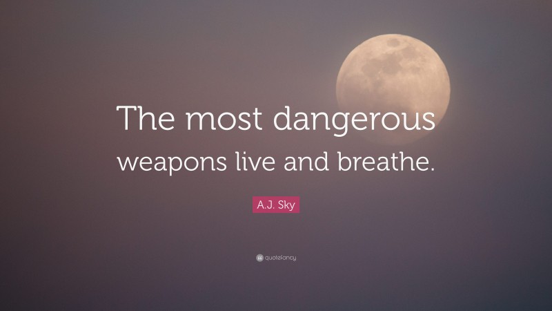 A.J. Sky Quote: “The most dangerous weapons live and breathe.”