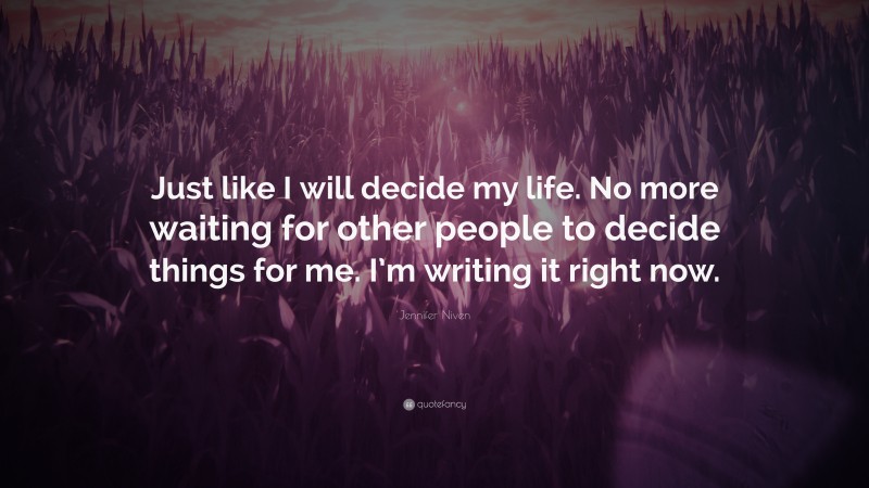 Jennifer Niven Quote: “Just like I will decide my life. No more waiting for other people to decide things for me. I’m writing it right now.”