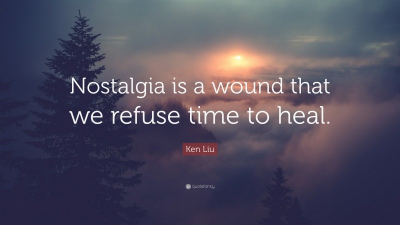 Ken Liu Quote: “Nostalgia is a wound that we refuse time to heal.”