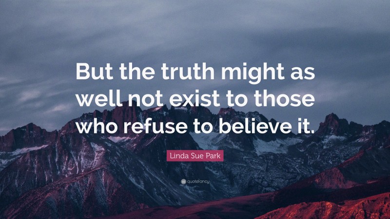 Linda Sue Park Quote: “But the truth might as well not exist to those who refuse to believe it.”