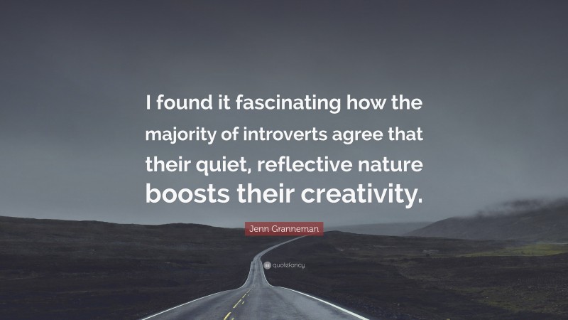 Jenn Granneman Quote: “I found it fascinating how the majority of introverts agree that their quiet, reflective nature boosts their creativity.”