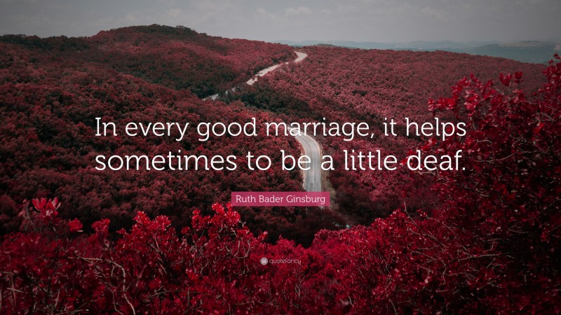 Ruth Bader Ginsburg Quote: “In every good marriage, it helps sometimes to be a little deaf.”