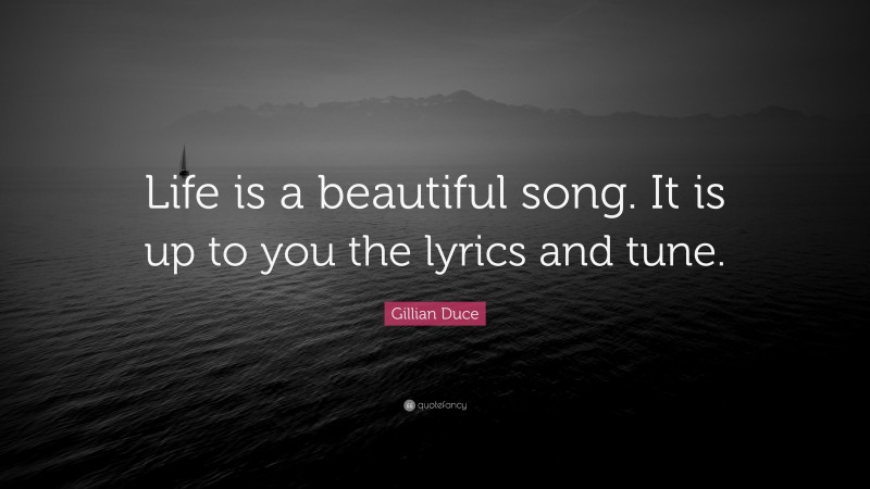 Gillian Duce Quote: “Life is a beautiful song. It is up to you the lyrics and tune.”
