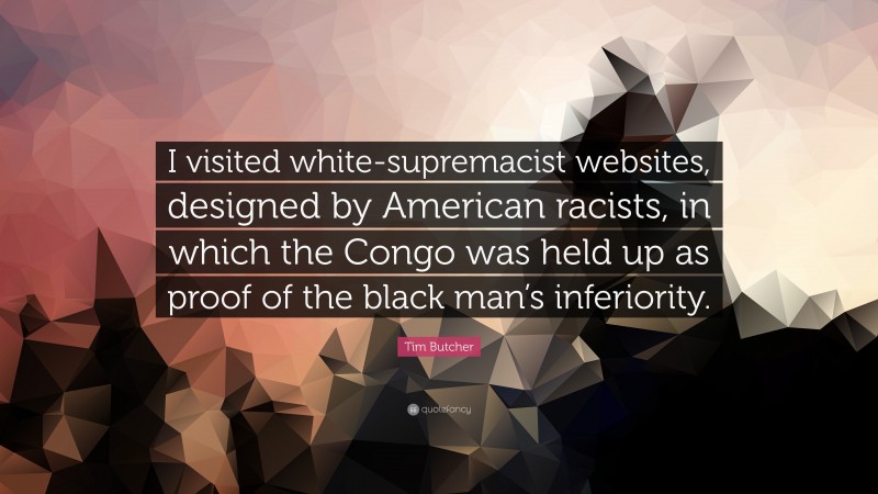 Tim Butcher Quote: “I visited white-supremacist websites, designed by American racists, in which the Congo was held up as proof of the black man’s inferiority.”