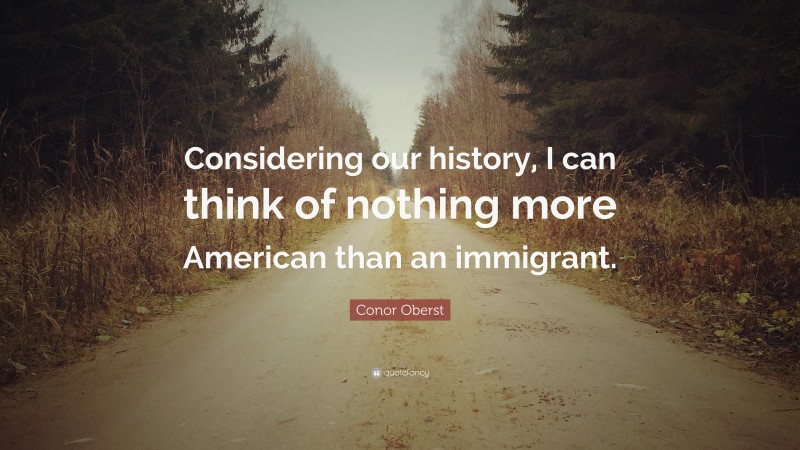 Conor Oberst Quote: “Considering our history, I can think of nothing more American than an immigrant.”