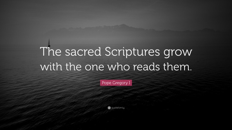 Pope Gregory I Quote: “The sacred Scriptures grow with the one who reads them.”