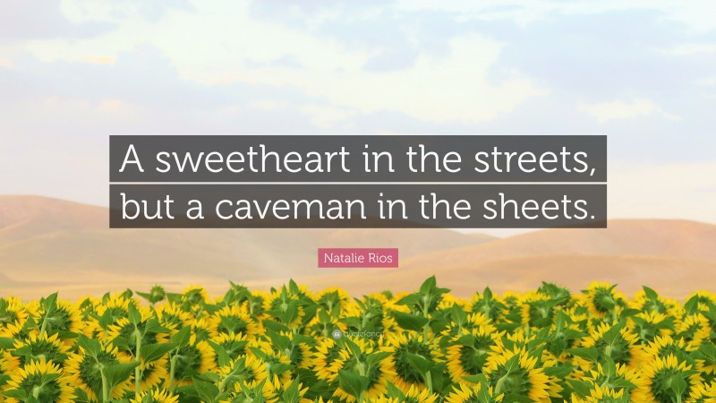 Natalie Rios Quote: “A sweetheart in the streets, but a caveman in the sheets.”