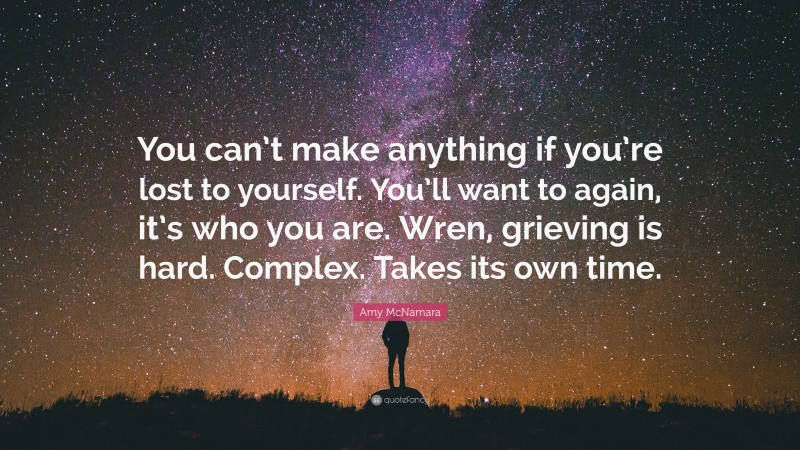 Amy McNamara Quote: “You can’t make anything if you’re lost to yourself. You’ll want to again, it’s who you are. Wren, grieving is hard. Complex. Takes its own time.”