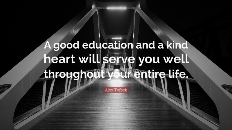 Alex Trebek Quote: “A good education and a kind heart will serve you well throughout your entire life.”