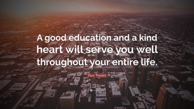 Alex Trebek Quote: “A good education and a kind heart will serve you well throughout your entire life.”