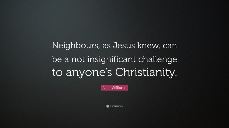 Niall Williams Quote: “Neighbours, as Jesus knew, can be a not insignificant challenge to anyone’s Christianity.”