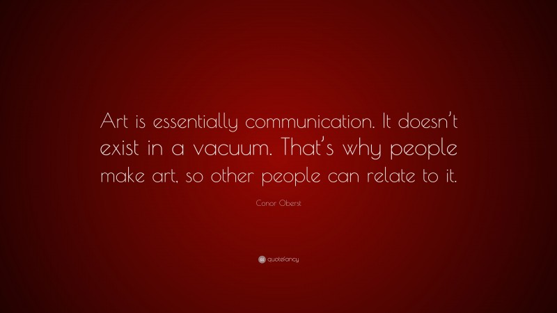 Conor Oberst Quote: “Art is essentially communication. It doesn’t exist in a vacuum. That’s why people make art, so other people can relate to it.”