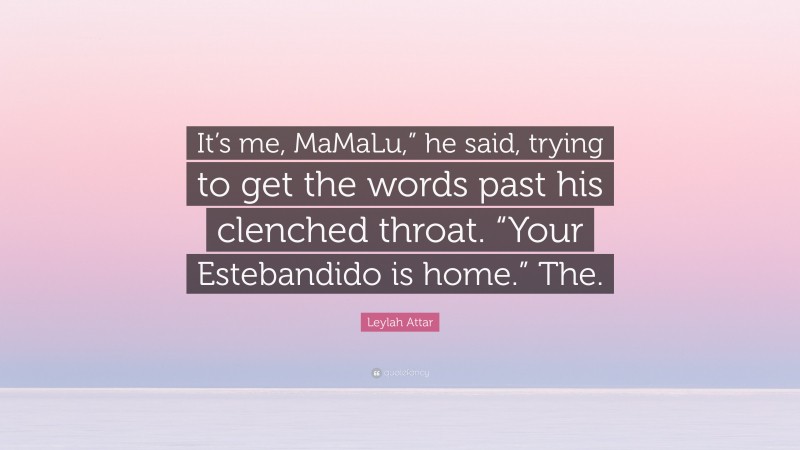Leylah Attar Quote: “It’s me, MaMaLu,” he said, trying to get the words past his clenched throat. “Your Estebandido is home.” The.”