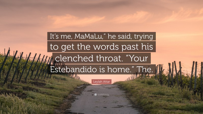 Leylah Attar Quote: “It’s me, MaMaLu,” he said, trying to get the words past his clenched throat. “Your Estebandido is home.” The.”