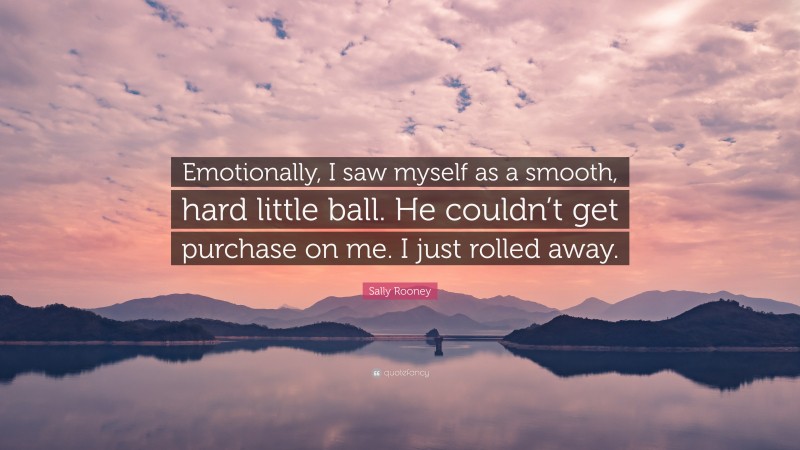 Sally Rooney Quote: “Emotionally, I saw myself as a smooth, hard little ball. He couldn’t get purchase on me. I just rolled away.”