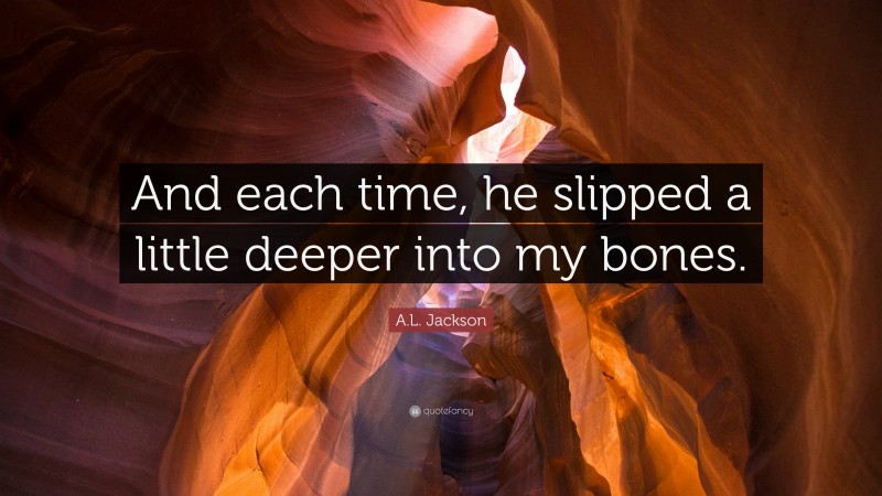 A.L. Jackson Quote: “And each time, he slipped a little deeper into my bones.”
