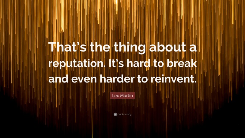 Lex Martin Quote: “That’s the thing about a reputation. It’s hard to break and even harder to reinvent.”