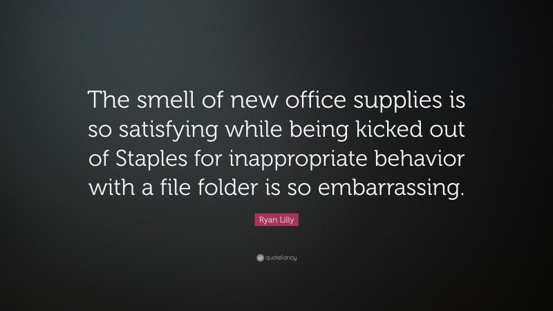 Ryan Lilly Quote: “The smell of new office supplies is so satisfying while being kicked out of Staples for inappropriate behavior with a file folder is so embarrassing.”