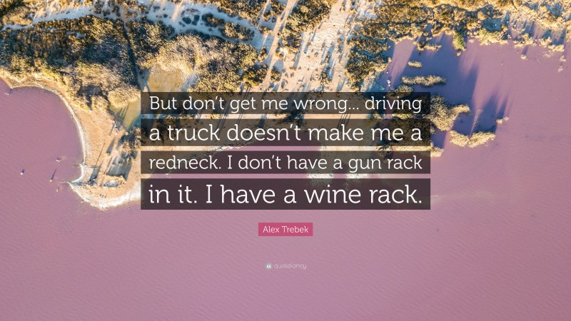 Alex Trebek Quote: “But don’t get me wrong... driving a truck doesn’t make me a redneck. I don’t have a gun rack in it. I have a wine rack.”