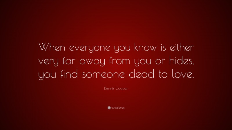 Dennis Cooper Quote: “When everyone you know is either very far away from you or hides, you find someone dead to love.”