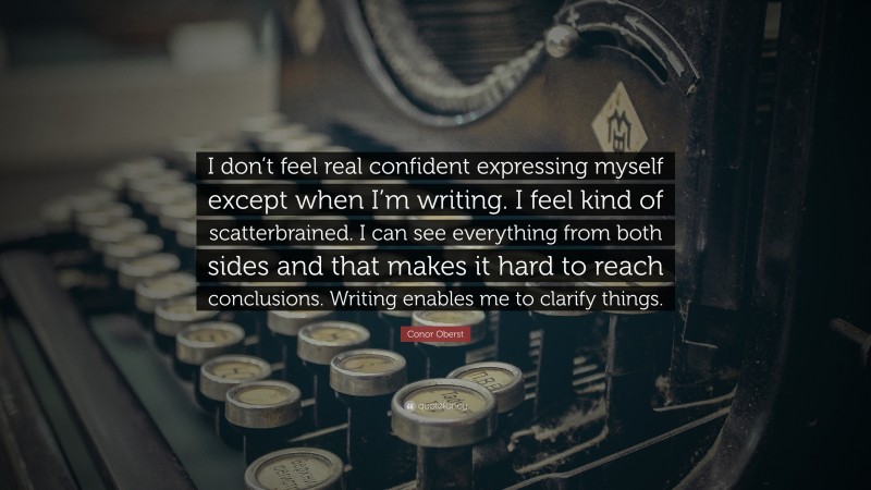 Conor Oberst Quote: “I don’t feel real confident expressing myself except when I’m writing. I feel kind of scatterbrained. I can see everything from both sides and that makes it hard to reach conclusions. Writing enables me to clarify things.”