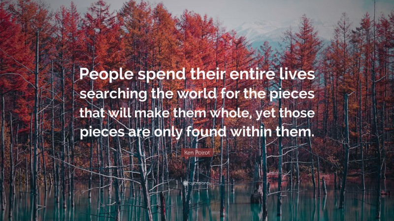 Ken Poirot Quote: “People spend their entire lives searching the world for the pieces that will make them whole, yet those pieces are only found within them.”