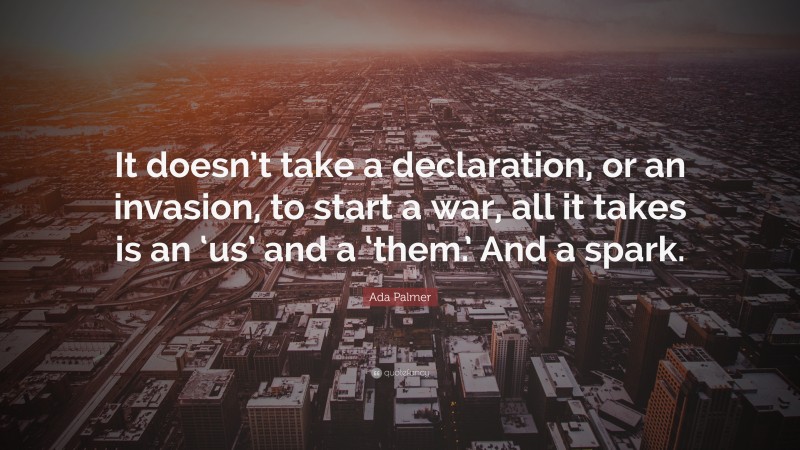 Ada Palmer Quote: “It doesn’t take a declaration, or an invasion, to start a war, all it takes is an ‘us’ and a ‘them.’ And a spark.”
