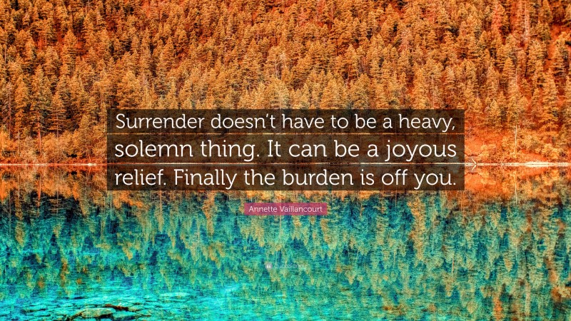 Annette Vaillancourt Quote: “Surrender doesn’t have to be a heavy, solemn thing. It can be a joyous relief. Finally the burden is off you.”