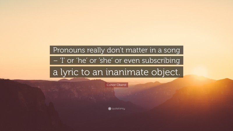 Conor Oberst Quote: “Pronouns really don’t matter in a song – ‘I’ or ‘he’ or ‘she’ or even subscribing a lyric to an inanimate object.”