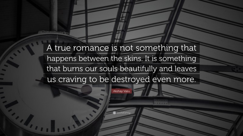 Akshay Vasu Quote: “A true romance is not something that happens between the skins. It is something that burns our souls beautifully and leaves us craving to be destroyed even more.”