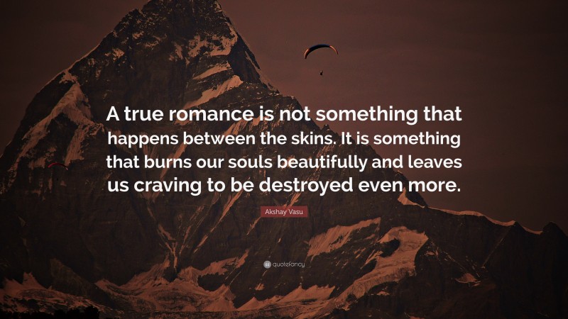 Akshay Vasu Quote: “A true romance is not something that happens between the skins. It is something that burns our souls beautifully and leaves us craving to be destroyed even more.”