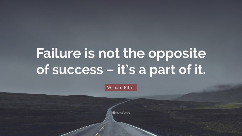 William Ritter Quote: “Failure is not the opposite of success – it’s a part of it.”